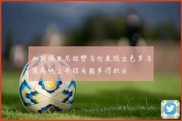 加斯佩里尼称赞马伦表现出色罗马若有他上半程或能多得积分
