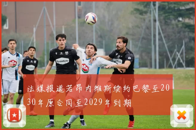 法媒报道若昂内维斯续约巴黎至2030年原合同至2029年到期