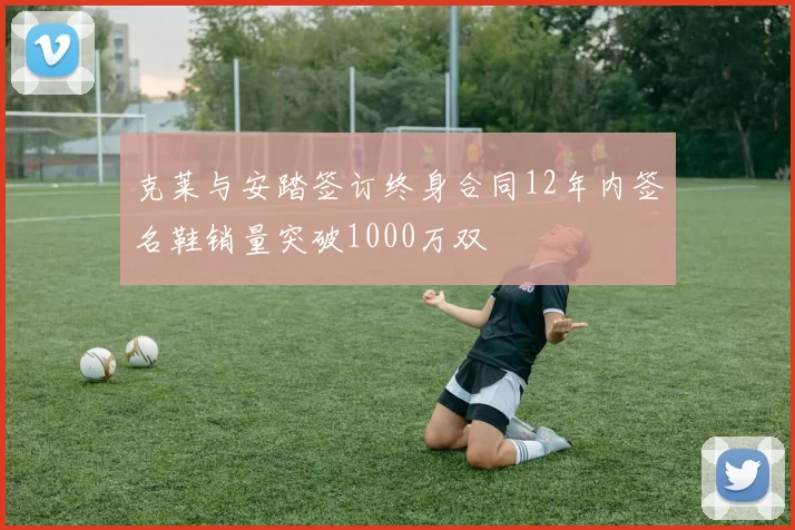 克莱与安踏签订终身合同12年内签名鞋销量突破1000万双