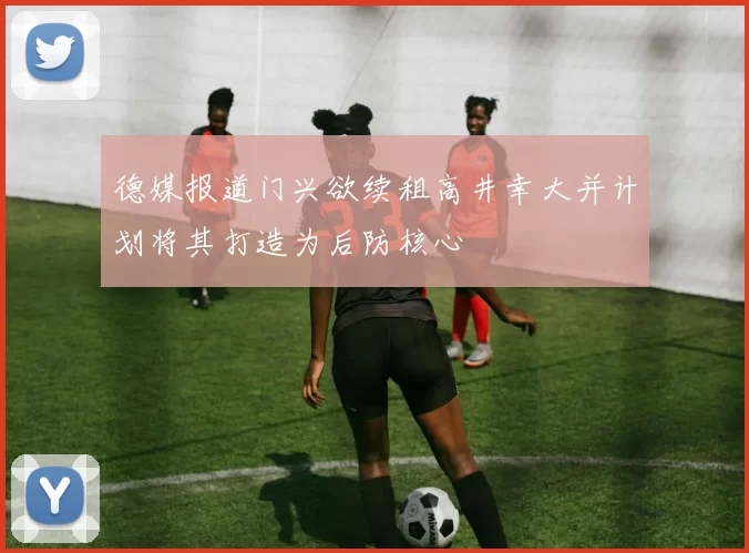 德媒报道门兴欲续租高井幸大并计划将其打造为后防核心