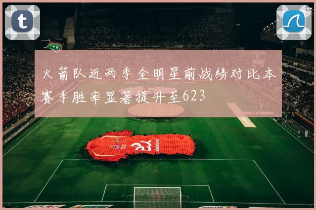 火箭队近两季全明星前战绩对比本赛季胜率显著提升至623
