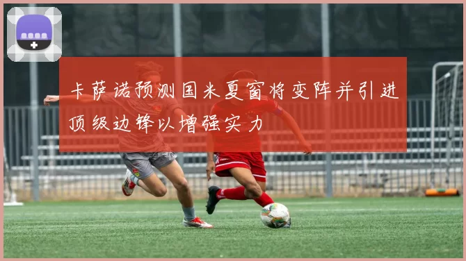 卡萨诺预测国米夏窗将变阵并引进顶级边锋以增强实力