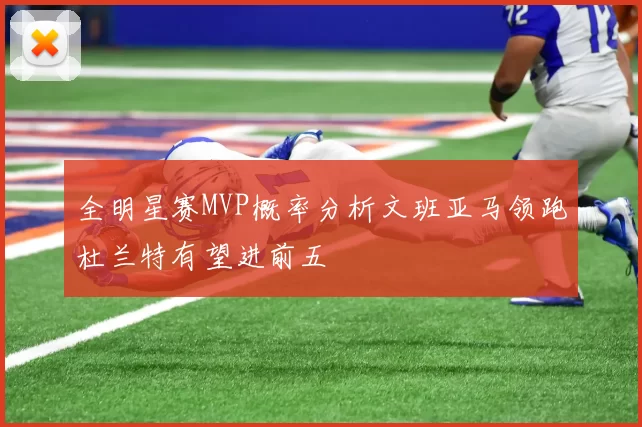 全明星赛MVP概率分析文班亚马领跑杜兰特有望进前五