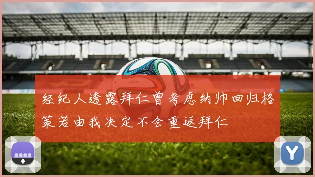 经纪人透露拜仁曾考虑纳帅回归格策若由我决定不会重返拜仁