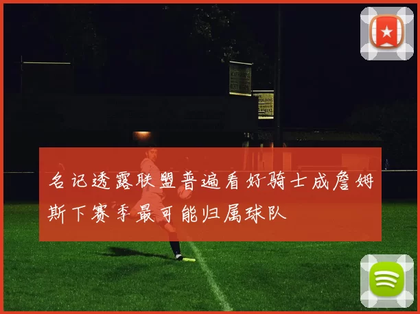名记透露联盟普遍看好骑士成詹姆斯下赛季最可能归属球队
