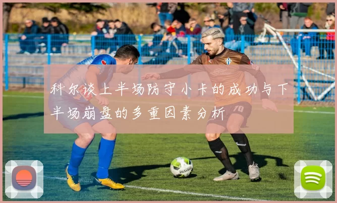 科尔谈上半场防守小卡的成功与下半场崩盘的多重因素分析