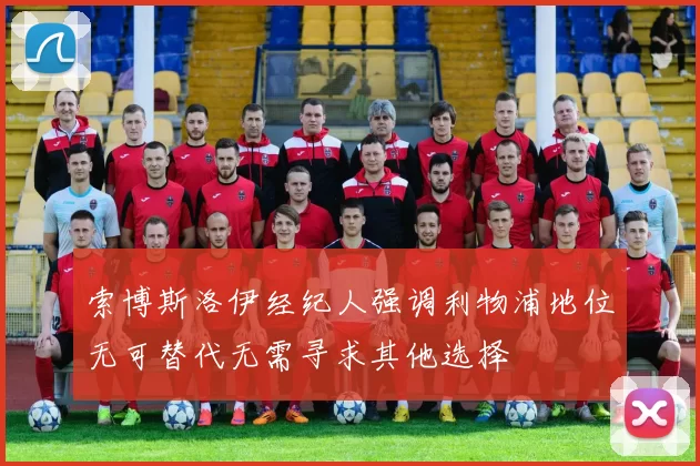 索博斯洛伊经纪人强调利物浦地位无可替代无需寻求其他选择