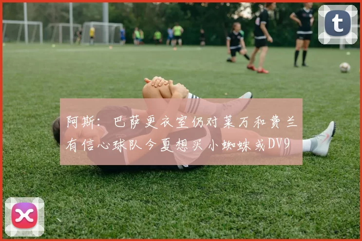阿斯：巴萨更衣室仍对莱万和费兰有信心球队今夏想买小蜘蛛或DV9
