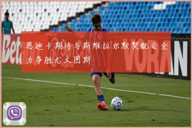 恩迪卡期待与斯维拉尔默契配合全力争胜尤文图斯