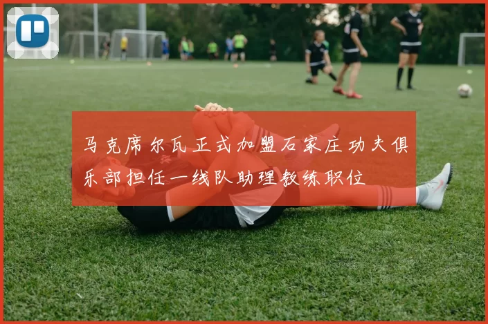 马克席尔瓦正式加盟石家庄功夫俱乐部担任一线队助理教练职位