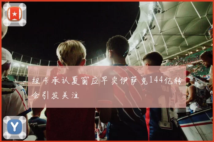 纽卡承认夏窗应早卖伊萨克144亿转会引发关注