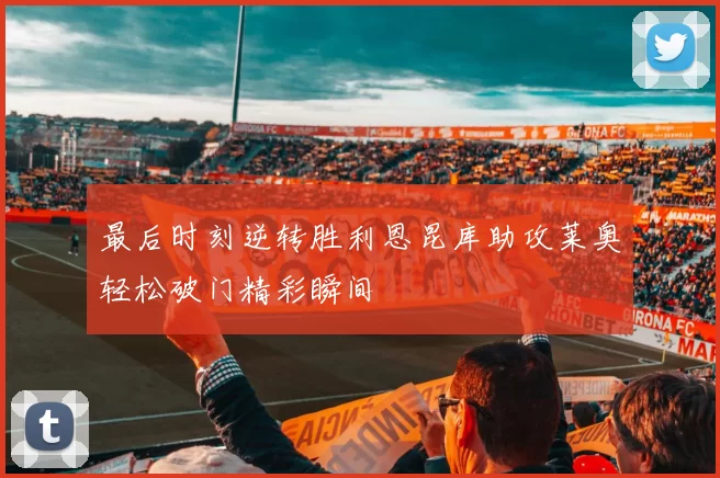 最后时刻逆转胜利恩昆库助攻莱奥轻松破门精彩瞬间
