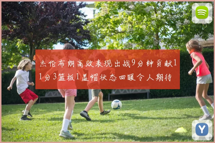 杰伦布朗高效表现出战9分钟贡献11分3篮板1盖帽状态回暖令人期待