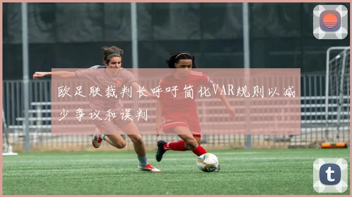 欧足联裁判长呼吁简化VAR规则以减少争议和误判