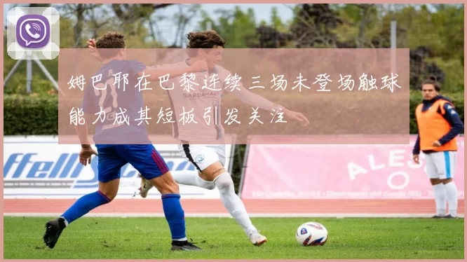 姆巴耶在巴黎连续三场未登场触球能力成其短板引发关注