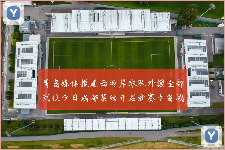 青岛媒体报道西海岸球队外援全部到位今日成都集结开启新赛季备战