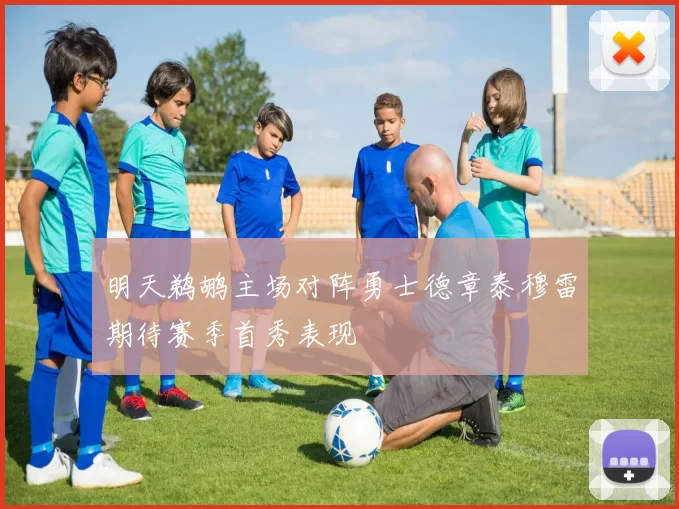 明天鹈鹕主场对阵勇士德章泰穆雷期待赛季首秀表现