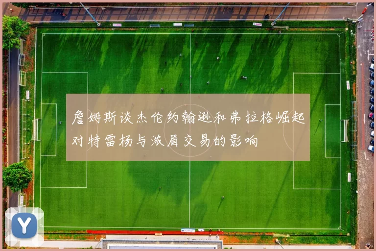 詹姆斯谈杰伦约翰逊和弗拉格崛起对特雷杨与浓眉交易的影响