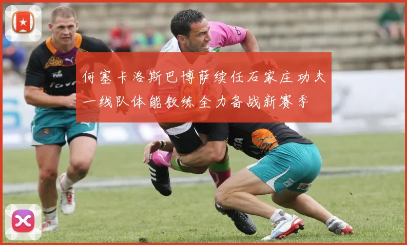何塞卡洛斯巴博萨续任石家庄功夫一线队体能教练全力备战新赛季